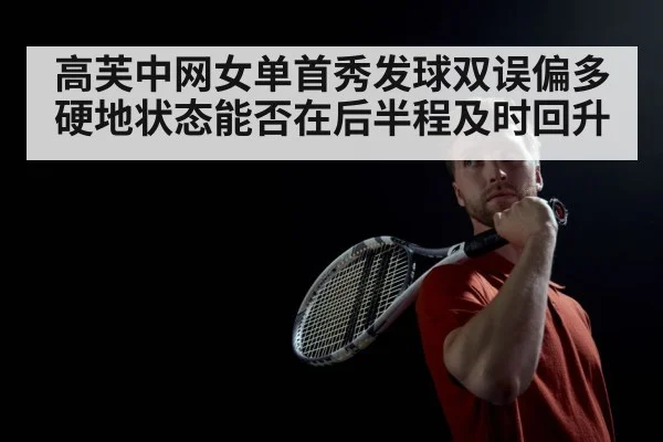 高芙中网女单首秀发球双误偏多硬地状态能否在后半程及时回升