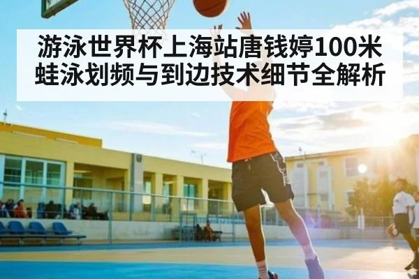 游泳世界杯上海站唐钱婷100米蛙泳划频与到边技术细节全解析