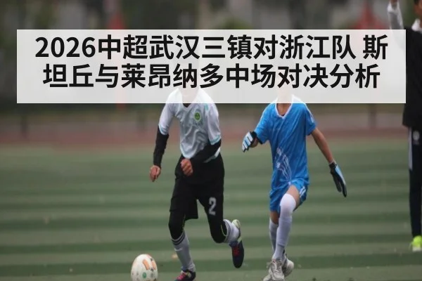 2026中超武汉三镇对浙江队 斯坦丘与莱昂纳多中场对决分析